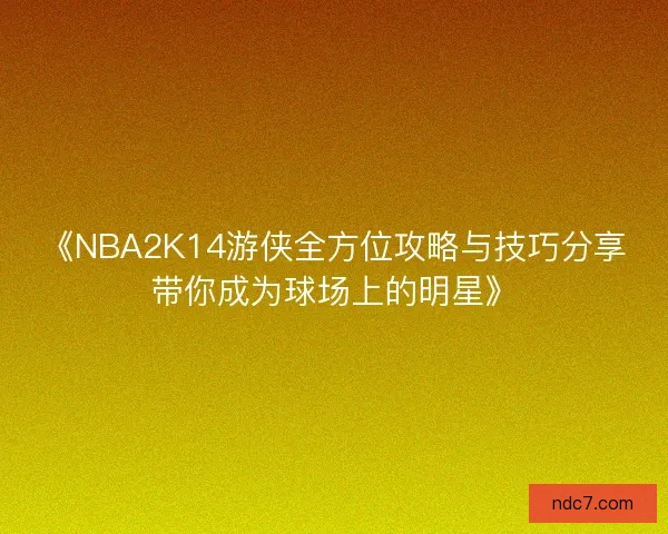 《NBA2K14游侠全方位攻略与技巧分享带你成为球场上的明星》