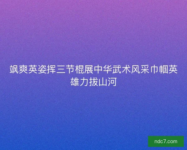 飒爽英姿挥三节棍展中华武术风采巾帼英雄力拔山河