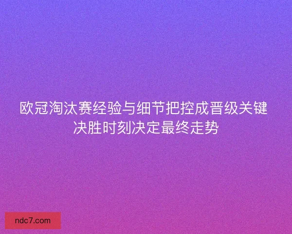 欧冠淘汰赛经验与细节把控成晋级关键 决胜时刻决定最终走势