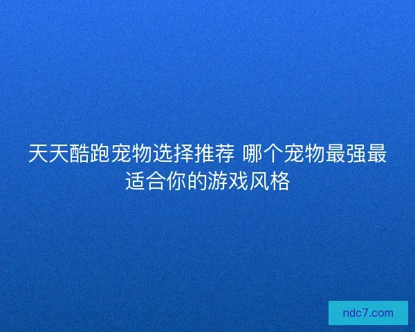 天天酷跑宠物选择推荐 哪个宠物最强最适合你的游戏风格