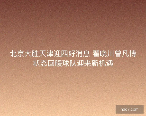 北京大胜天津迎四好消息 翟晓川曾凡博状态回暖球队迎来新机遇
