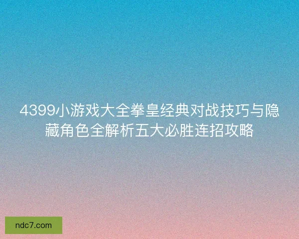 4399小游戏大全拳皇经典对战技巧与隐藏角色全解析五大必胜连招攻略